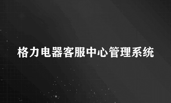 格力电器客服中心管理系统