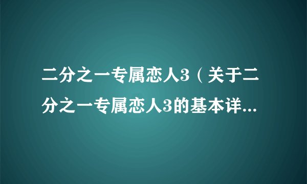 二分之一专属恋人3（关于二分之一专属恋人3的基本详情介绍）