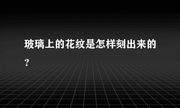 玻璃上的花纹是怎样刻出来的？