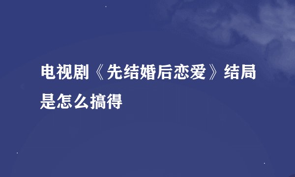 电视剧《先结婚后恋爱》结局是怎么搞得