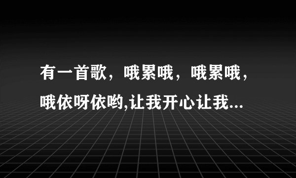 有一首歌，哦累哦，哦累哦，哦依呀依哟,让我开心让我快乐。。。是首欢快的歌，是女儿幼儿园的体操歌。。