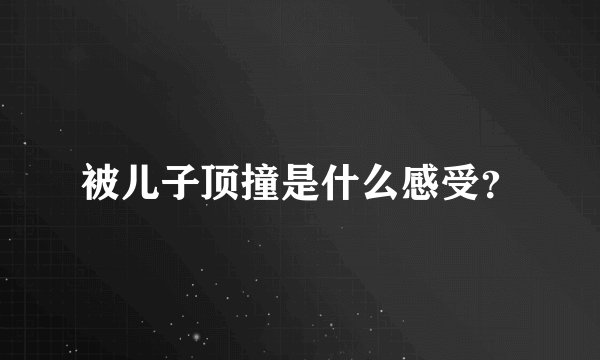 被儿子顶撞是什么感受？