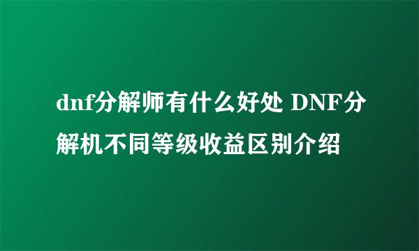 dnf分解师有什么好处 DNF分解机不同等级收益区别介绍