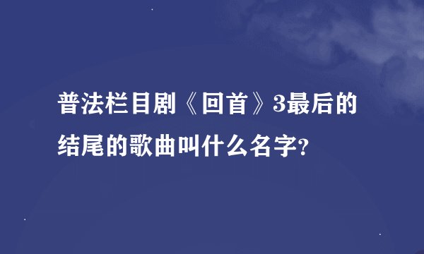 普法栏目剧《回首》3最后的结尾的歌曲叫什么名字？