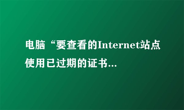 电脑“要查看的Internet站点使用已过期的证书或无效证书”是什么意思?
