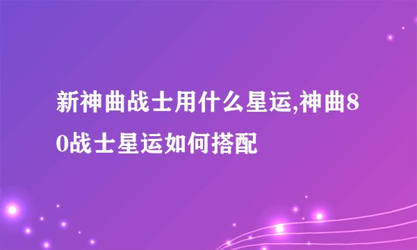 新神曲战士用什么星运,神曲80战士星运如何搭配
