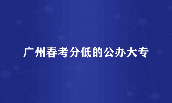 广州春考分低的公办大专