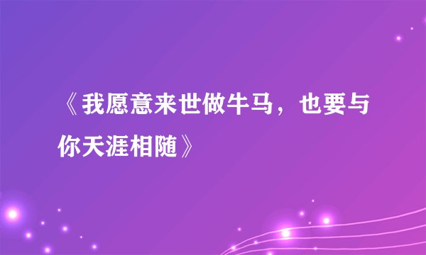 《我愿意来世做牛马，也要与你天涯相随》