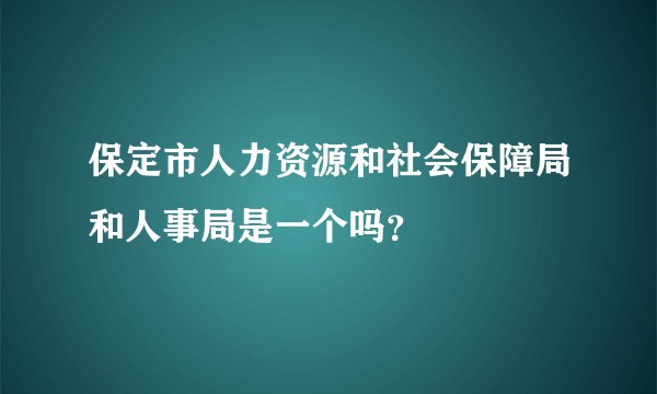 保定市人力资源和社会保障局和人事局是一个吗？