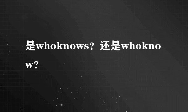 是whoknows？还是whoknow？