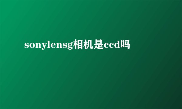 sonylensg相机是ccd吗