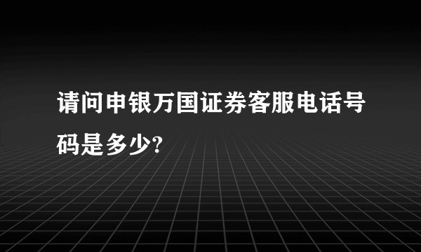 请问申银万国证券客服电话号码是多少?