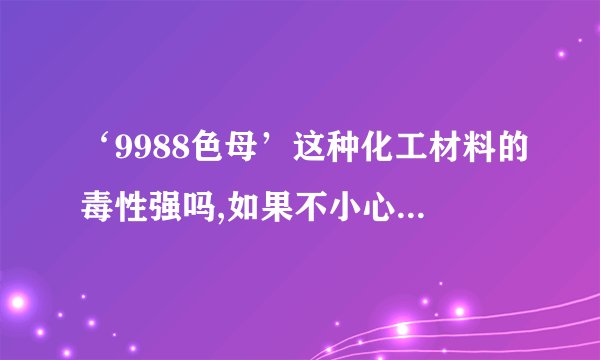 ‘9988色母’这种化工材料的毒性强吗,如果不小心接触到,应该怎么紧急处理?
