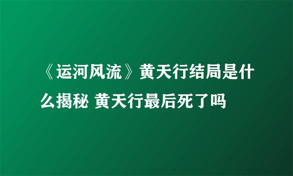 《运河风流》黄天行结局是什么揭秘 黄天行最后死了吗