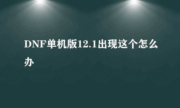 DNF单机版12.1出现这个怎么办