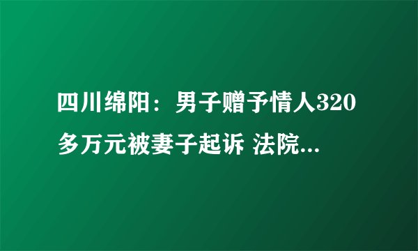 四川绵阳：男子赠予情人320多万元被妻子起诉 法院判决行为无效应返还