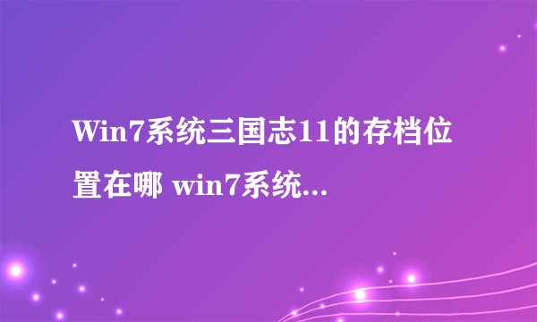 Win7系统三国志11的存档位置在哪 win7系统怎么打开三国志11存档位置