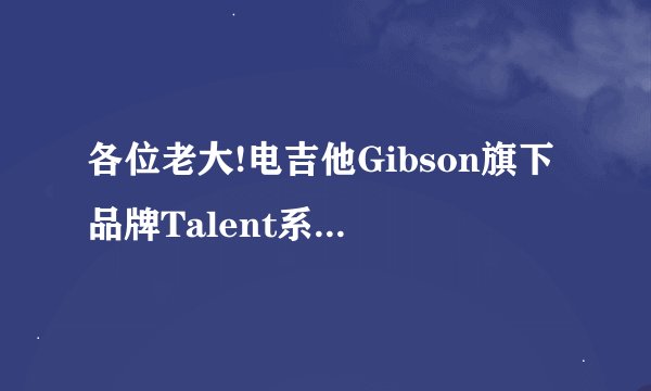 各位老大!电吉他Gibson旗下品牌Talent系列在什么价位啊