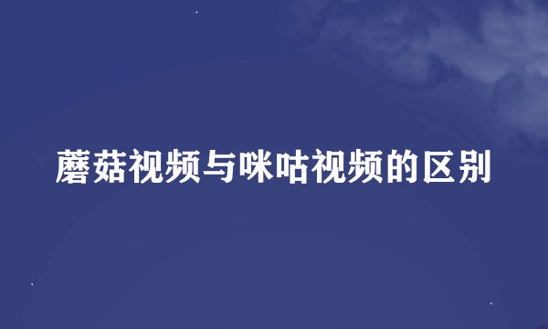 蘑菇视频与咪咕视频的区别