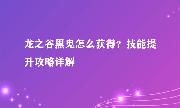 龙之谷黑鬼怎么获得？技能提升攻略详解