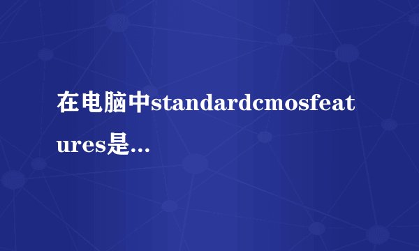 在电脑中standardcmosfeatures是什么意思 谁能解释一下就要解释谢谢