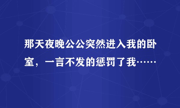 那天夜晚公公突然进入我的卧室，一言不发的惩罚了我……
