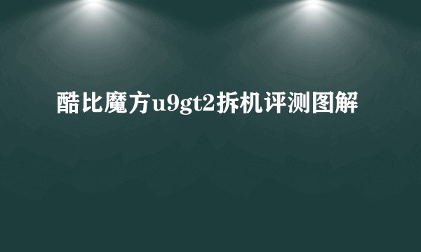 酷比魔方u9gt2拆机评测图解