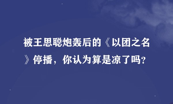 被王思聪炮轰后的《以团之名》停播，你认为算是凉了吗？