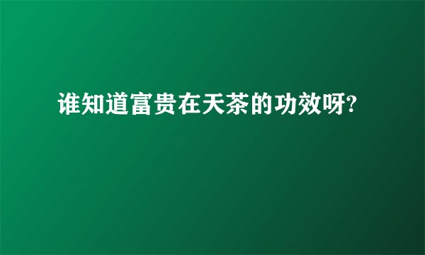 谁知道富贵在天茶的功效呀?