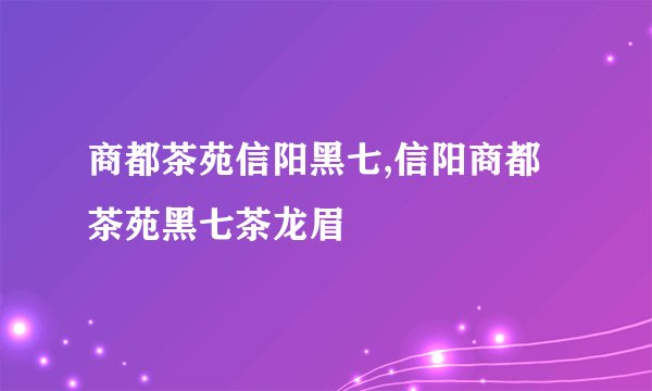 商都茶苑信阳黑七,信阳商都茶苑黑七茶龙眉
