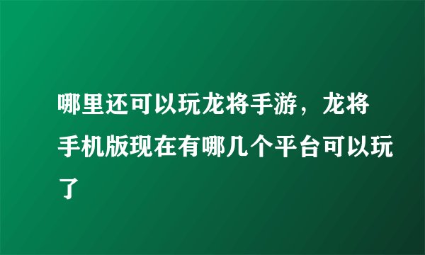 哪里还可以玩龙将手游，龙将手机版现在有哪几个平台可以玩了