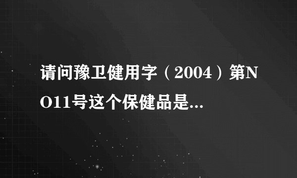 请问豫卫健用字（2004）第NO11号这个保健品是不是真的啊？产品怎么样？怎样在网上查他的真假？劳烦各位了