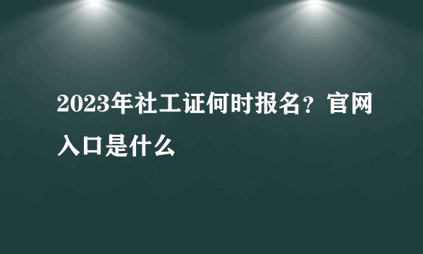 2023年社工证何时报名？官网入口是什么