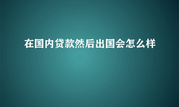 在国内贷款然后出国会怎么样