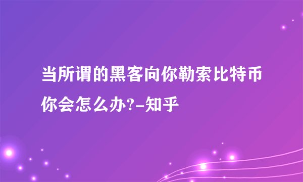 当所谓的黑客向你勒索比特币你会怎么办?-知乎