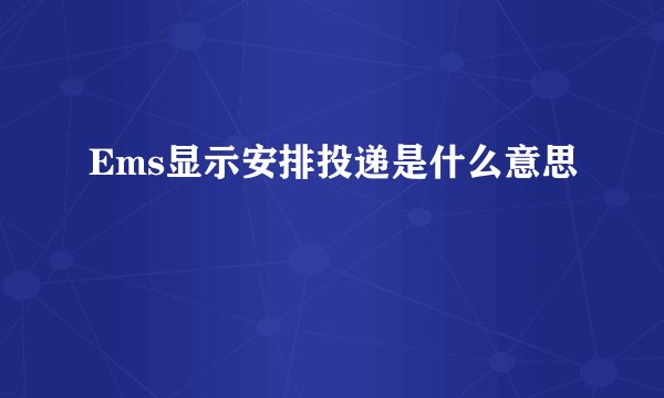 Ems显示安排投递是什么意思