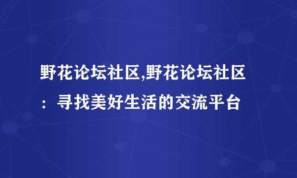 野花论坛社区,野花论坛社区：寻找美好生活的交流平台
