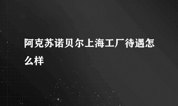 阿克苏诺贝尔上海工厂待遇怎么样