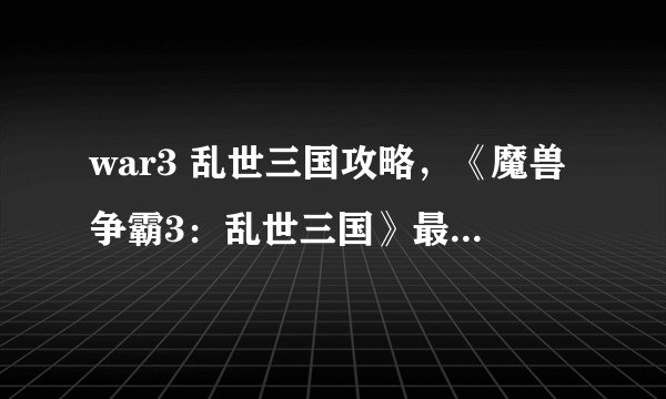war3 乱世三国攻略，《魔兽争霸3：乱世三国》最强攻略！