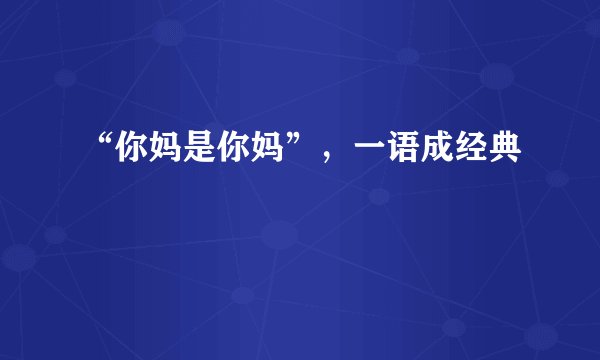 “你妈是你妈”，一语成经典