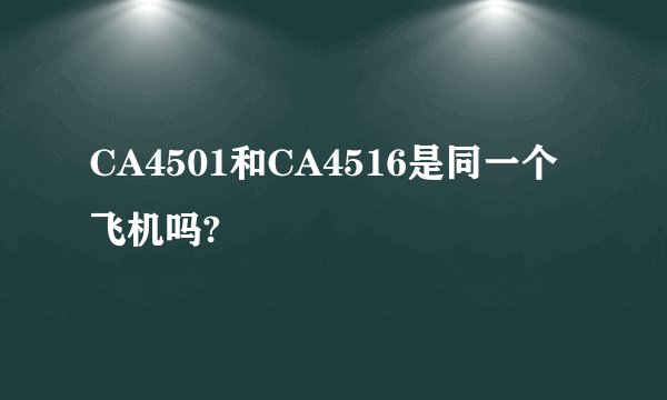 CA4501和CA4516是同一个飞机吗?