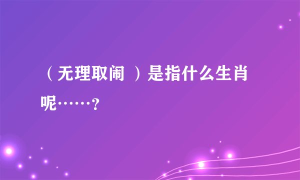 （无理取闹 ）是指什么生肖呢……？