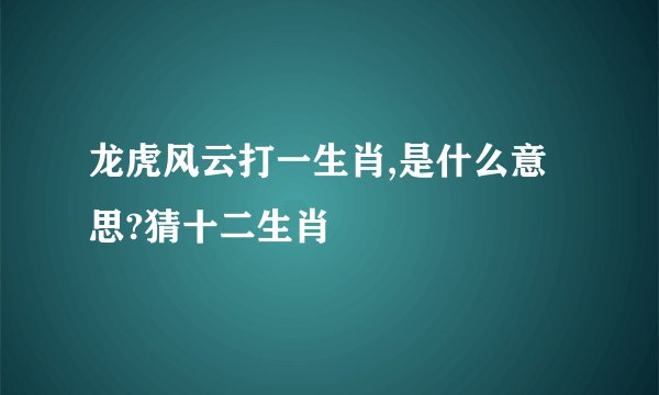 龙虎风云打一生肖,是什么意思?猜十二生肖