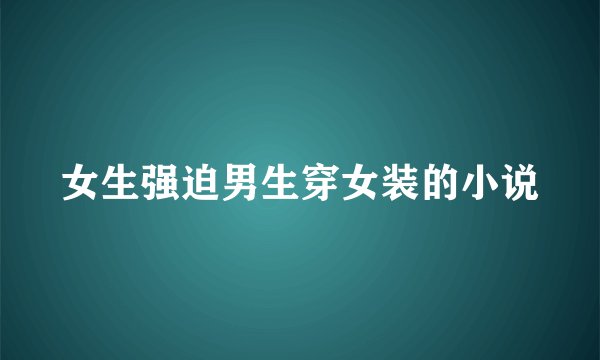 女生强迫男生穿女装的小说