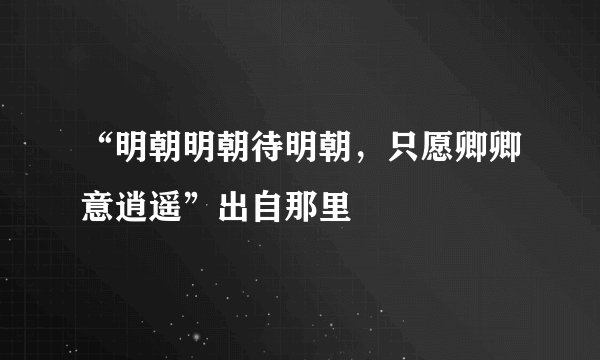 “明朝明朝待明朝，只愿卿卿意逍遥”出自那里