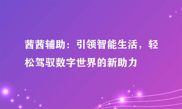 茜茜辅助：引领智能生活，轻松驾驭数字世界的新助力