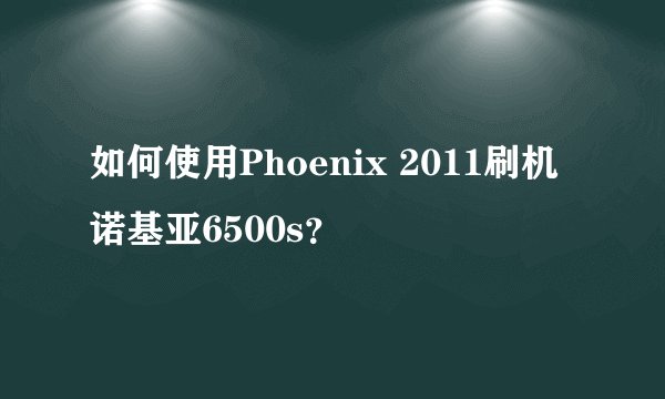 如何使用Phoenix 2011刷机诺基亚6500s？