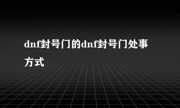 dnf封号门的dnf封号门处事方式