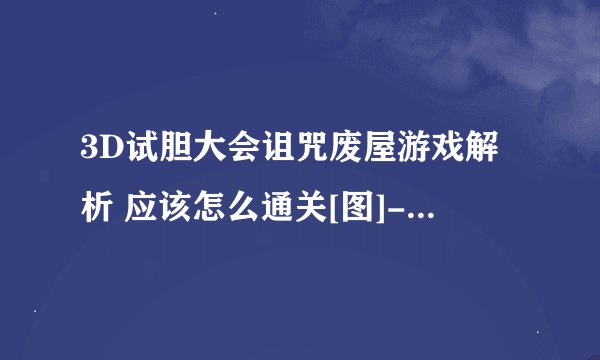 3D试胆大会诅咒废屋游戏解析 应该怎么通关[图]-手游攻略-游戏鸟手游网