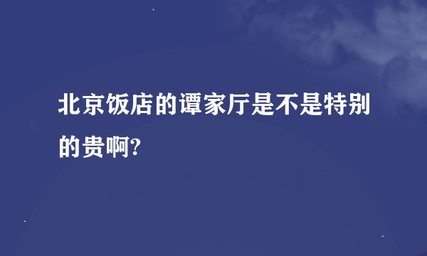 北京饭店的谭家厅是不是特别的贵啊?
